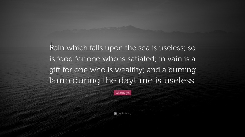 Chanakya Quote: “Rain which falls upon the sea is useless; so is food for one who is satiated; in vain is a gift for one who is wealthy; and a burning lamp during the daytime is useless.”
