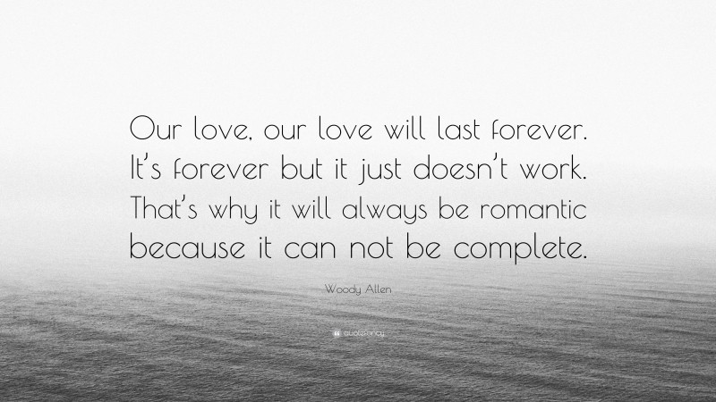 Woody Allen Quote: “Our love, our love will last forever. It’s forever but it just doesn’t work. That’s why it will always be romantic because it can not be complete.”