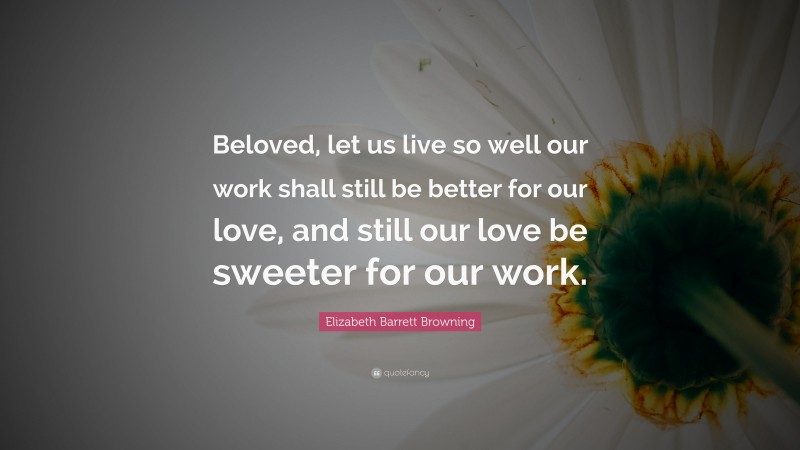 Elizabeth Barrett Browning Quote: “Beloved, let us live so well our work shall still be better for our love, and still our love be sweeter for our work.”