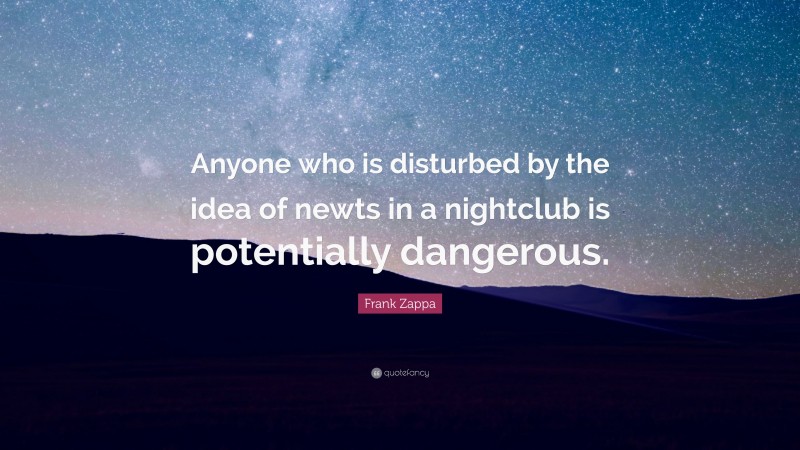 Frank Zappa Quote: “Anyone who is disturbed by the idea of newts in a nightclub is potentially dangerous.”