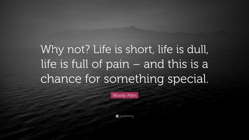 Woody Allen Quote: “Why not? Life is short, life is dull, life is full of pain – and this is a chance for something special.”
