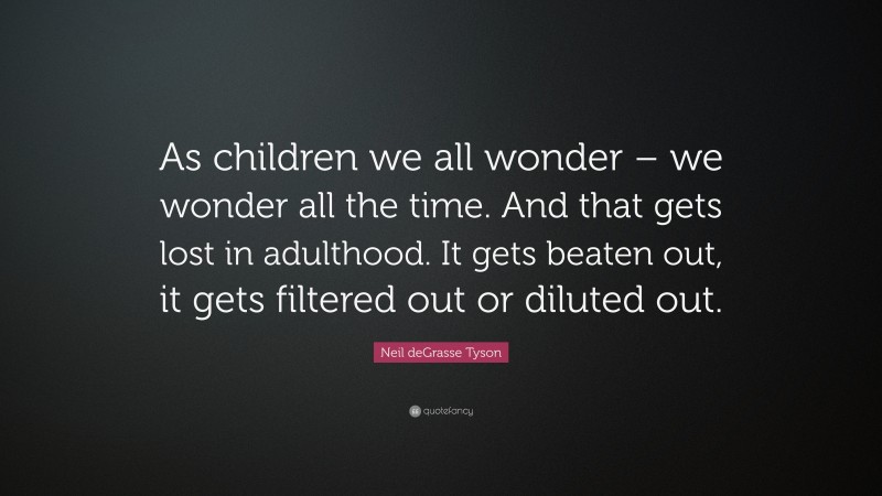Neil deGrasse Tyson Quote: “As children we all wonder – we wonder all the time. And that gets lost in adulthood. It gets beaten out, it gets filtered out or diluted out.”