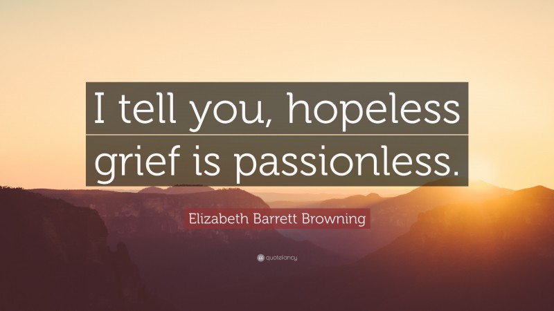 Elizabeth Barrett Browning Quote: “I tell you, hopeless grief is passionless.”