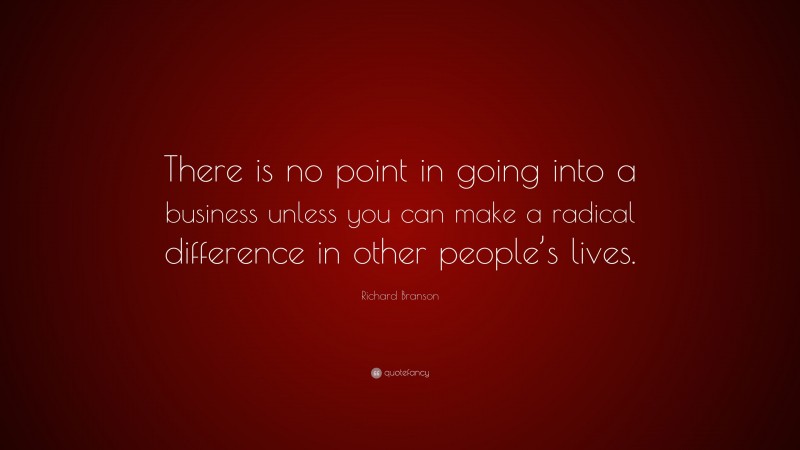 Richard Branson Quote: “There is no point in going into a business unless you can make a radical difference in other people’s lives.”