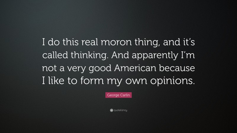 George Carlin Quote: “I do this real moron thing, and it’s called thinking. And apparently I’m not a very good American because I like to form my own opinions.”