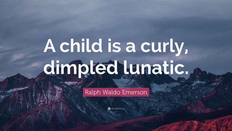 Ralph Waldo Emerson Quote: “A child is a curly, dimpled lunatic.”