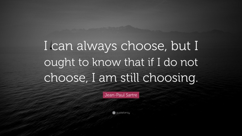 Jean-Paul Sartre Quote: “I can always choose, but I ought to know that if I do not choose, I am still choosing.”