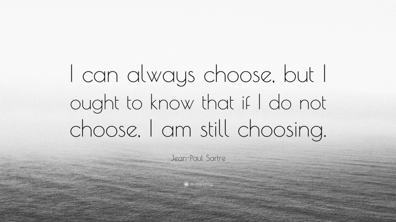 Jean-Paul Sartre Quote: “I can always choose, but I ought to know that if I do not choose, I am still choosing.”