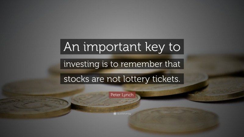 Peter Lynch Quote: “An important key to investing is to remember that stocks are not lottery tickets.”