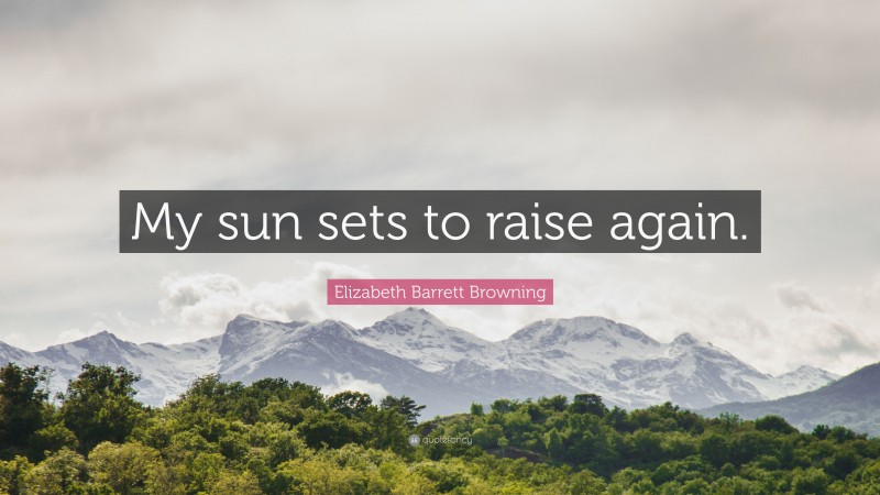 Elizabeth Barrett Browning Quote: “My sun sets to raise again.”