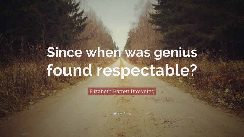 Elizabeth Barrett Browning Quote: “Since when was genius found respectable?”