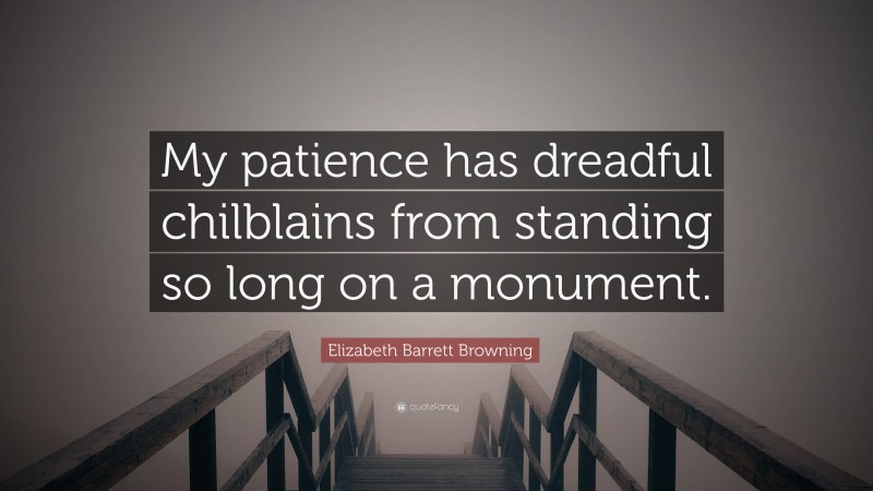 Elizabeth Barrett Browning Quote: “My patience has dreadful chilblains from standing so long on a monument.”