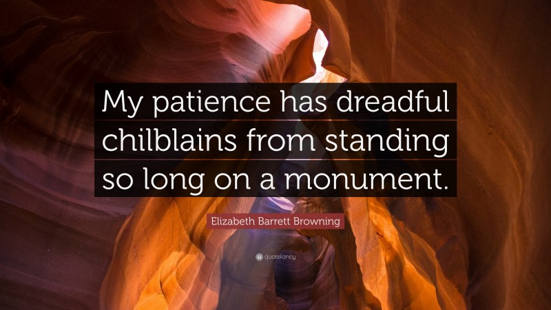 Elizabeth Barrett Browning Quote: “My patience has dreadful chilblains from standing so long on a monument.”