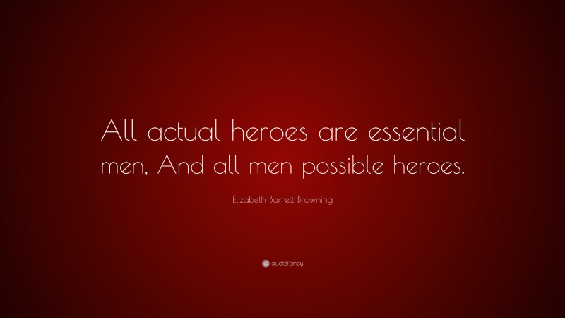 Elizabeth Barrett Browning Quote: “All actual heroes are essential men, And all men possible heroes.”