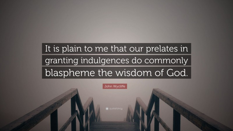 John Wycliffe Quote: “It is plain to me that our prelates in granting indulgences do commonly blaspheme the wisdom of God.”