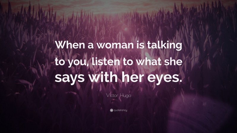 Victor Hugo Quote: “When a woman is talking to you, listen to what she says with her eyes.”