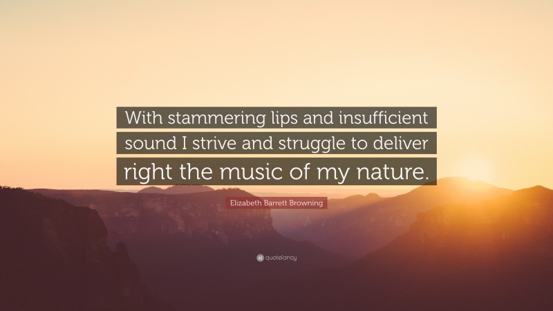 Elizabeth Barrett Browning Quote: “With stammering lips and insufficient sound I strive and struggle to deliver right the music of my nature.”