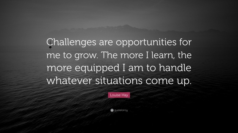 Louise Hay Quote: “Challenges are opportunities for me to grow. The more I learn, the more equipped I am to handle whatever situations come up.”