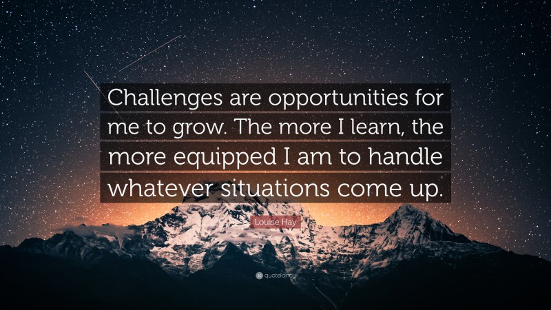 Louise Hay Quote: “Challenges are opportunities for me to grow. The more I learn, the more equipped I am to handle whatever situations come up.”