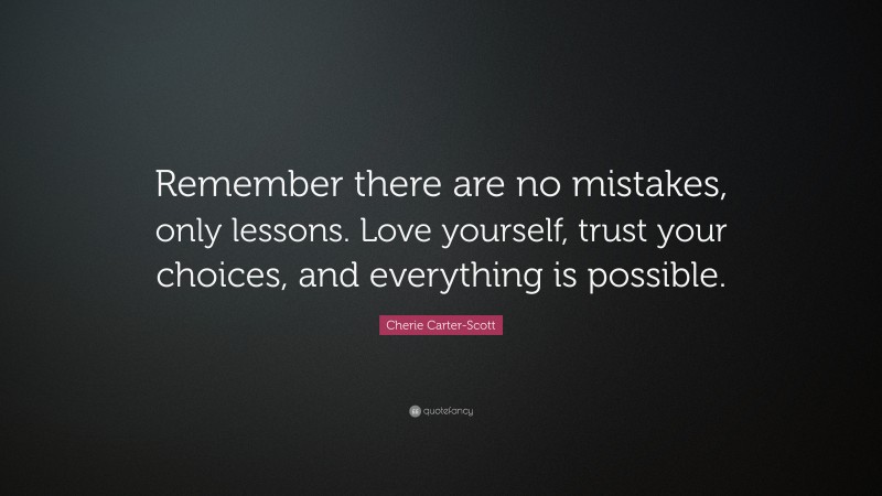 Cherie Carter-Scott Quote: “Remember there are no mistakes, only lessons. Love yourself, trust your choices, and everything is possible.”