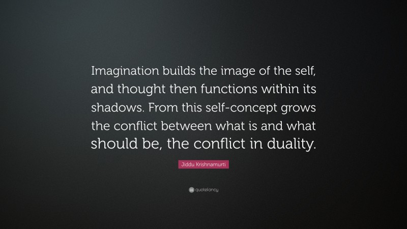 Jiddu Krishnamurti Quote: “Imagination builds the image of the self, and thought then functions within its shadows. From this self-concept grows the conflict between what is and what should be, the conflict in duality.”