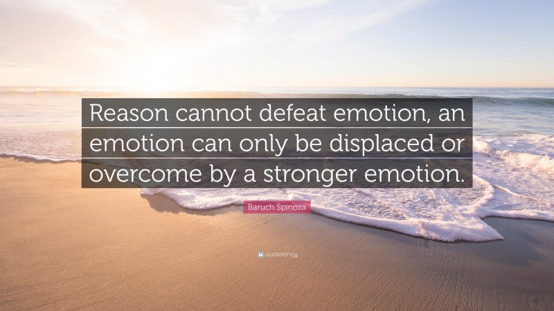 Baruch Spinoza Quote: “Reason cannot defeat emotion, an emotion can only be displaced or overcome by a stronger emotion.”