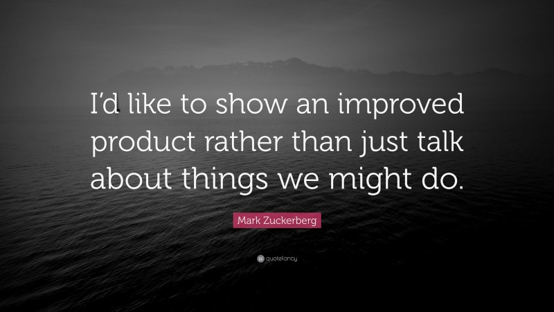 Mark Zuckerberg Quote: “I’d like to show an improved product rather than just talk about things we might do.”