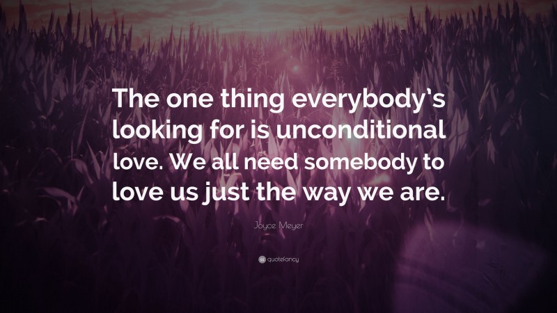 Joyce Meyer Quote: “The one thing everybody’s looking for is unconditional love. We all need somebody to love us just the way we are.”