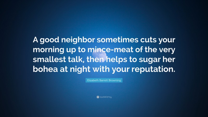 Elizabeth Barrett Browning Quote: “A good neighbor sometimes cuts your morning up to mince-meat of the very smallest talk, then helps to sugar her bohea at night with your reputation.”