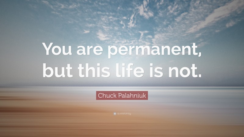 Chuck Palahniuk Quote: “You are permanent, but this life is not.”
