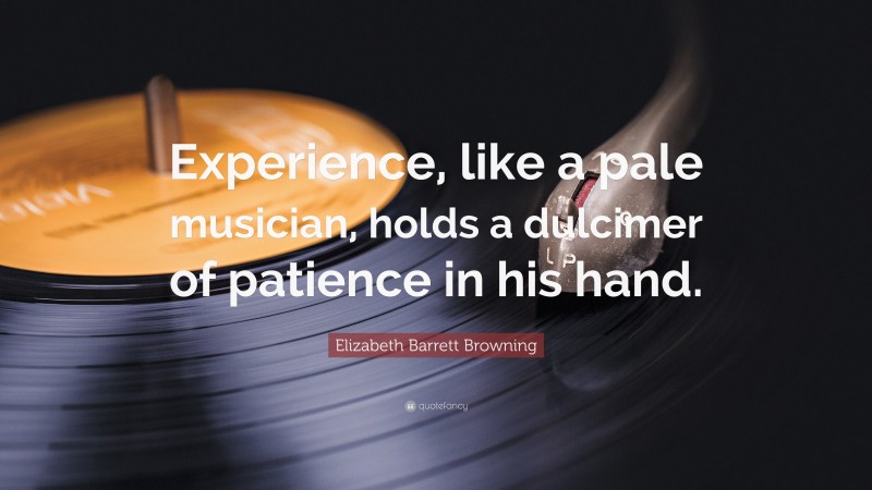Elizabeth Barrett Browning Quote: “Experience, like a pale musician, holds a dulcimer of patience in his hand.”