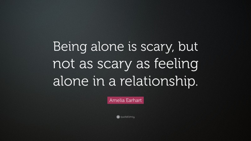 Amelia Earhart Quote: “Being alone is scary, but not as scary as feeling alone in a relationship.”