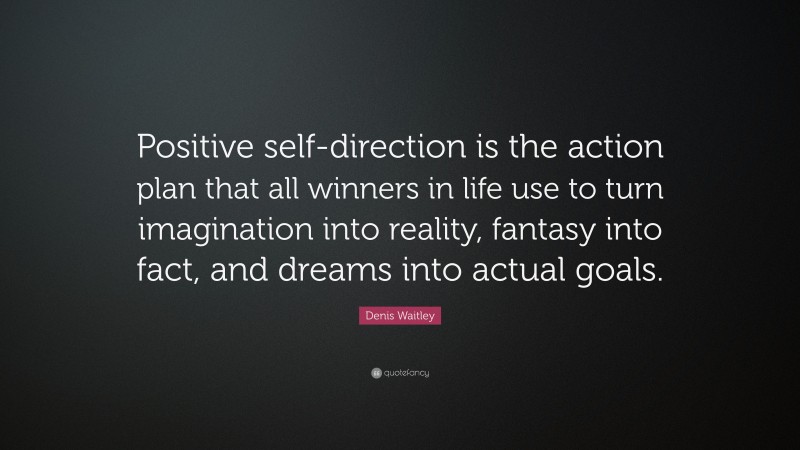 Denis Waitley Quote: “Positive self-direction is the action plan that all winners in life use to turn imagination into reality, fantasy into fact, and dreams into actual goals.”