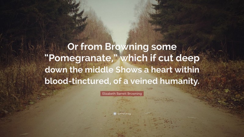 Elizabeth Barrett Browning Quote: “Or from Browning some “Pomegranate,” which if cut deep down the middle Shows a heart within blood-tinctured, of a veined humanity.”