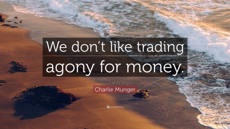 Charlie Munger Quote: “We don’t like trading agony for money.”