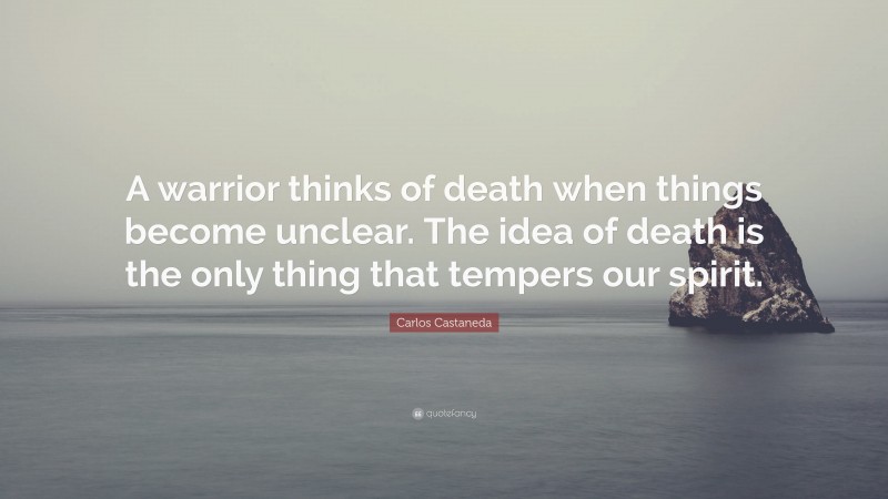 Carlos Castaneda Quote: “A warrior thinks of death when things become unclear. The idea of death is the only thing that tempers our spirit.”