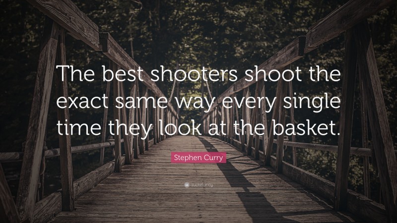 Stephen Curry Quote: “The best shooters shoot the exact same way every single time they look at the basket.”