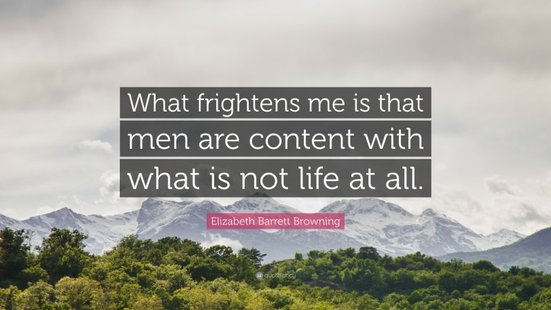 Elizabeth Barrett Browning Quote: “What frightens me is that men are content with what is not life at all.”