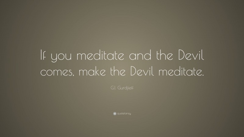 G.I. Gurdjieff Quote: “If you meditate and the Devil comes, make the Devil meditate.”