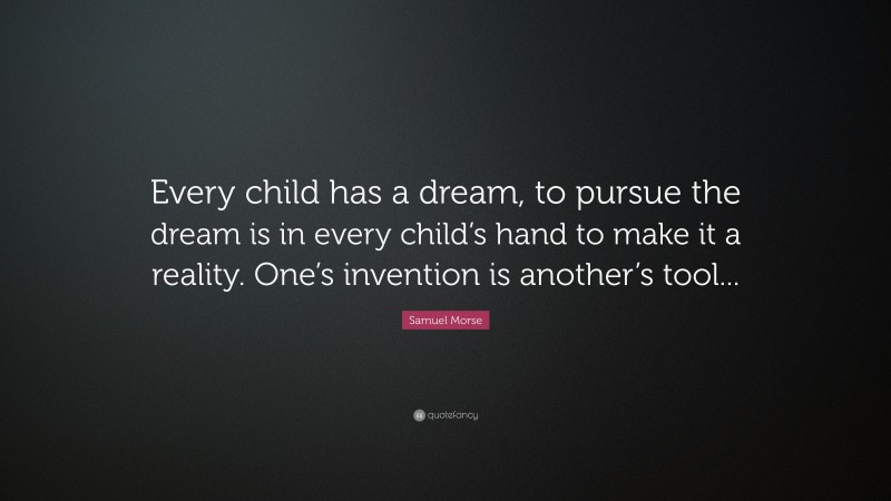 Samuel Morse Quote: “Every child has a dream, to pursue the dream is in every child’s hand to make it a reality. One’s invention is another’s tool...”
