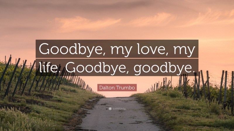 Dalton Trumbo Quote: “Goodbye, my love, my life. Goodbye, goodbye.”