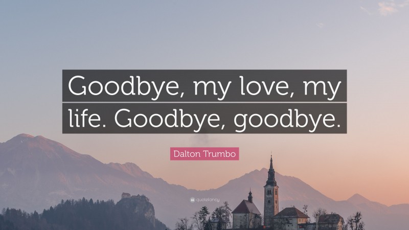 Dalton Trumbo Quote: “Goodbye, my love, my life. Goodbye, goodbye.”