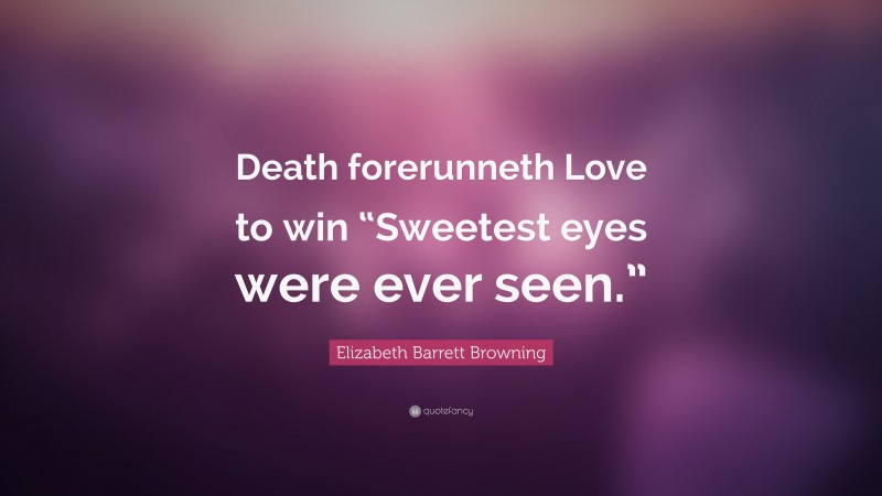 Elizabeth Barrett Browning Quote: “Death forerunneth Love to win “Sweetest eyes were ever seen.””