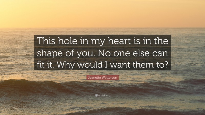 Jeanette Winterson Quote: “This hole in my heart is in the shape of you. No one else can fit it. Why would I want them to?”