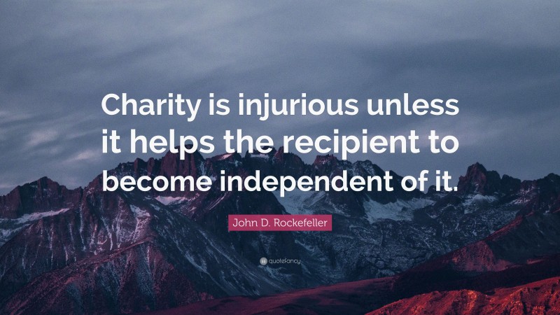 John D. Rockefeller Quote: “Charity is injurious unless it helps the recipient to become independent of it.”