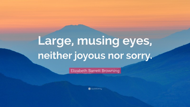 Elizabeth Barrett Browning Quote: “Large, musing eyes, neither joyous nor sorry.”