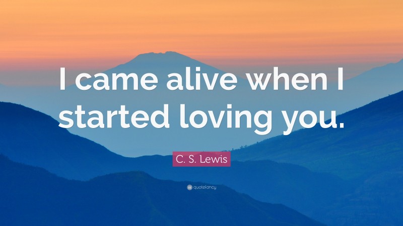 C. S. Lewis Quote: “I came alive when I started loving you.”