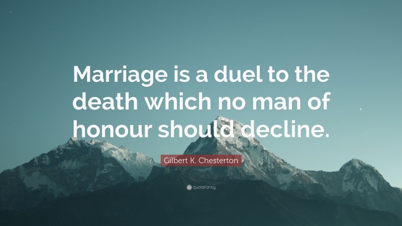 Gilbert K. Chesterton Quote: “Marriage is a duel to the death which no man of honour should decline.”