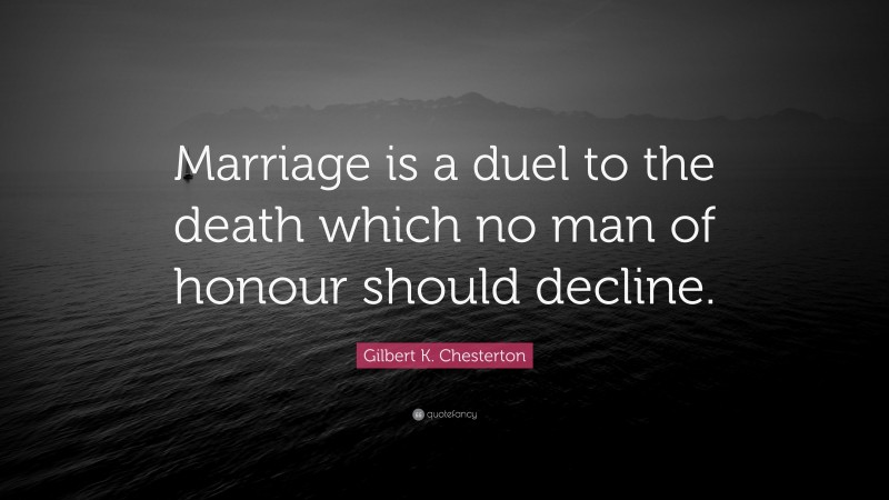 Gilbert K. Chesterton Quote: “Marriage is a duel to the death which no man of honour should decline.”