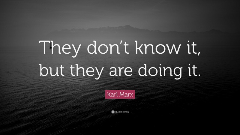Karl Marx Quote: “They don’t know it, but they are doing it.”